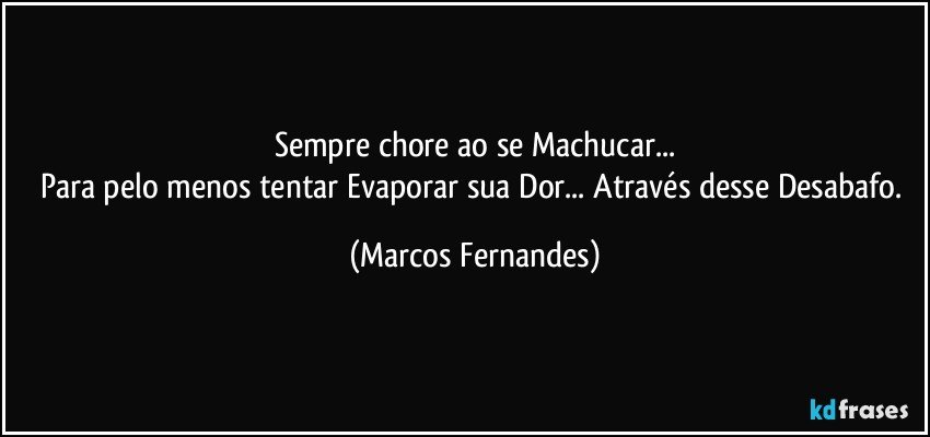 Sempre chore ao se Machucar...
Para pelo menos tentar Evaporar sua Dor... Através desse Desabafo. (Marcos Fernandes)