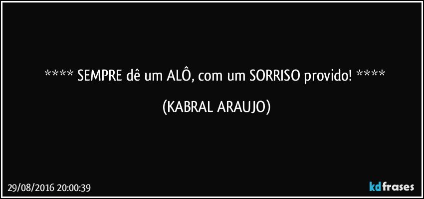    SEMPRE dê um ALÔ, com um SORRISO provido!    (KABRAL ARAUJO)
