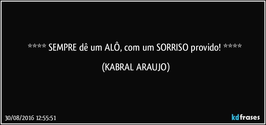   SEMPRE dê um ALÔ, com um SORRISO provido!   (KABRAL ARAUJO)