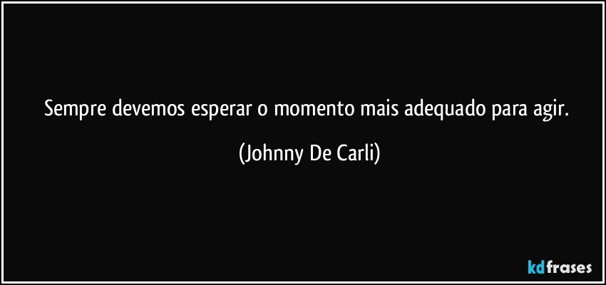 Sempre devemos esperar o momento mais adequado para agir. (Johnny De Carli)