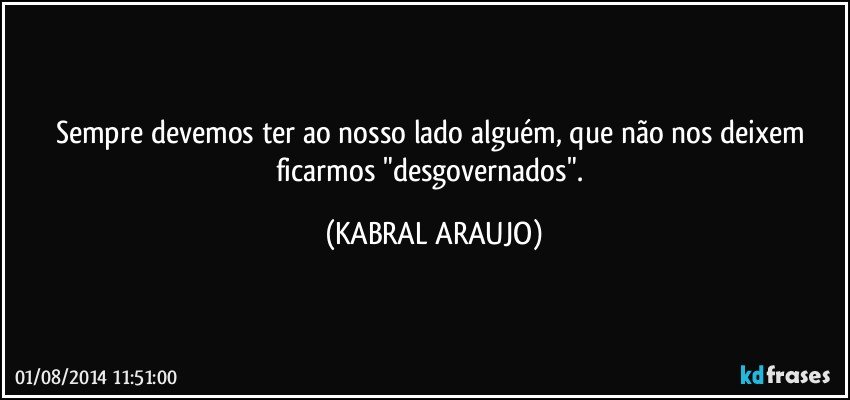 Sempre devemos ter ao nosso lado alguém, que não nos deixem ficarmos "desgovernados". (KABRAL ARAUJO)