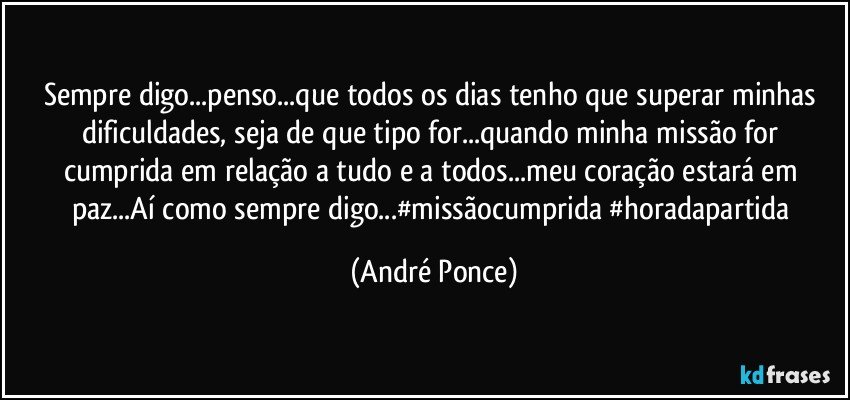 Sempre digo...penso...que todos os dias tenho que superar minhas dificuldades, seja de que tipo for...quando minha missão for cumprida em relação a tudo e a todos...meu coração estará em paz...Aí como sempre digo...#missãocumprida #horadapartida (André Ponce)