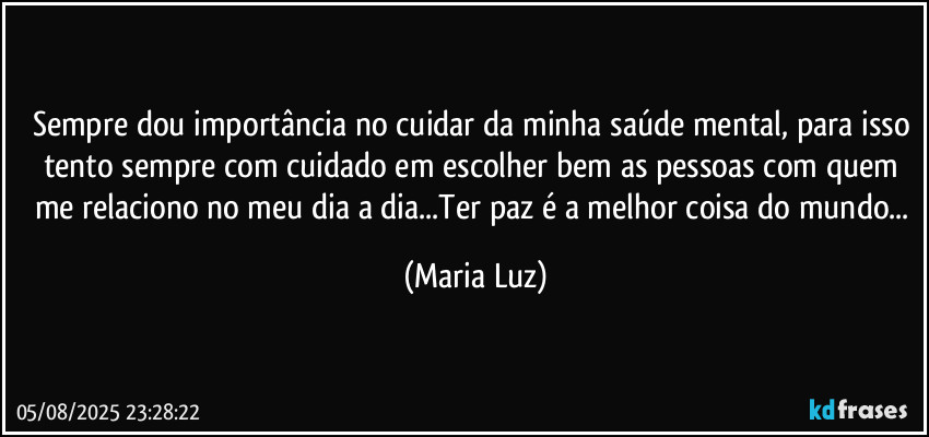 Sempre dou importância no cuidar da minha saúde mental, para isso tento sempre com cuidado em escolher bem as pessoas com quem me relaciono no meu dia a dia...Ter paz é a melhor coisa do mundo... (Maria Luz)