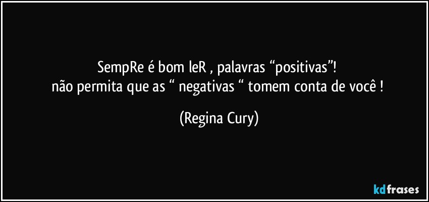sempRe é bom leR , palavras “positivas”! 
não permita que as “ negativas “ tomem conta de você ! (Regina Cury)