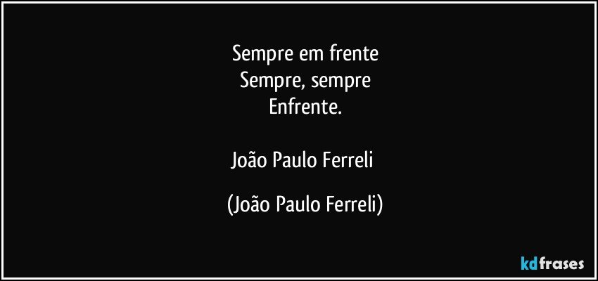Sempre em frente
Sempre, sempre
Enfrente.

João Paulo Ferreli (João Paulo Ferreli)