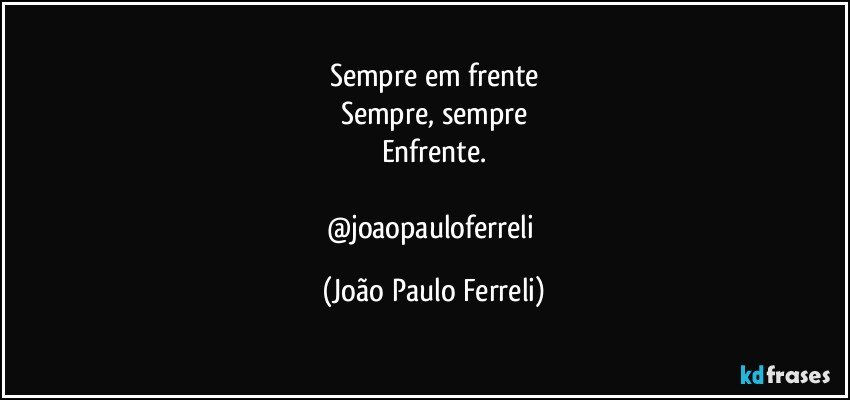 Sempre em frente
Sempre, sempre
Enfrente.

@joaopauloferreli (João Paulo Ferreli)