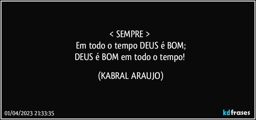 < SEMPRE > 
Em todo o tempo DEUS é BOM;
DEUS é BOM em todo o tempo! (KABRAL ARAUJO)