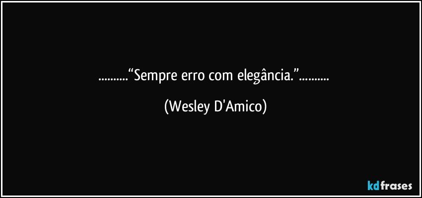 ...“Sempre erro com elegância.”... (Wesley D'Amico)