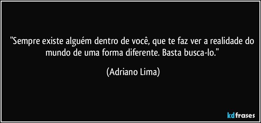 "Sempre existe alguém dentro de você, que te faz ver a realidade do mundo de uma forma diferente. Basta busca-lo." (Adriano Lima)