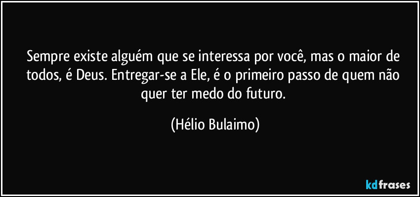 Sempre existe alguém que se interessa por você, mas o maior de todos, é Deus. Entregar-se a Ele, é o primeiro passo de quem não quer ter medo do futuro. (Hélio Bulaimo)