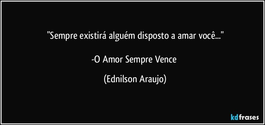 "Sempre existirá alguém disposto a amar você..."

-O Amor Sempre Vence (Ednilson Araujo)