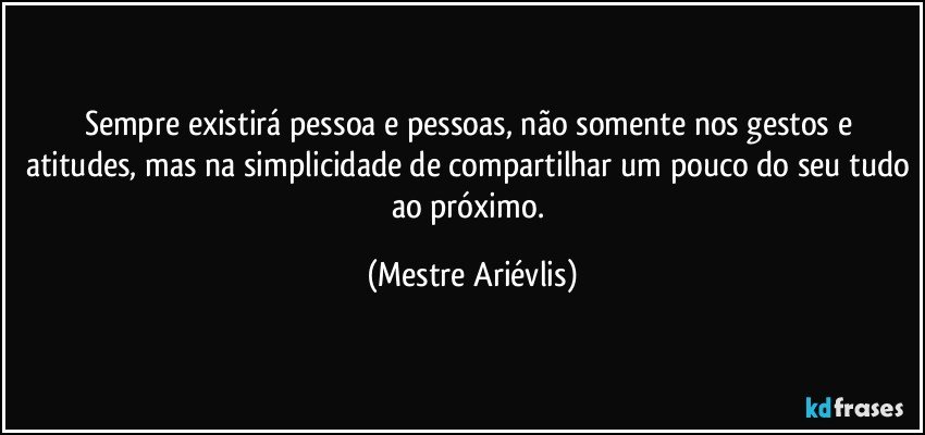 Sempre existirá pessoa e pessoas, não somente nos gestos e atitudes, mas na simplicidade de compartilhar um pouco do seu tudo ao próximo. (Mestre Ariévlis)