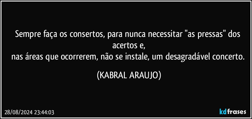 Sempre faça os consertos, para nunca necessitar "as pressas" dos acertos e,
nas áreas que ocorrerem, não se instale, um desagradável concerto. (KABRAL ARAUJO)