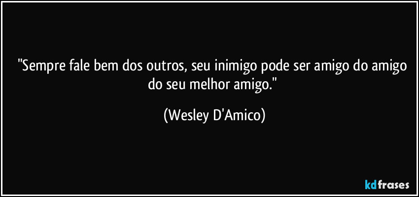 "Sempre fale bem dos outros, seu inimigo pode ser amigo do amigo do seu melhor amigo." (Wesley D'Amico)