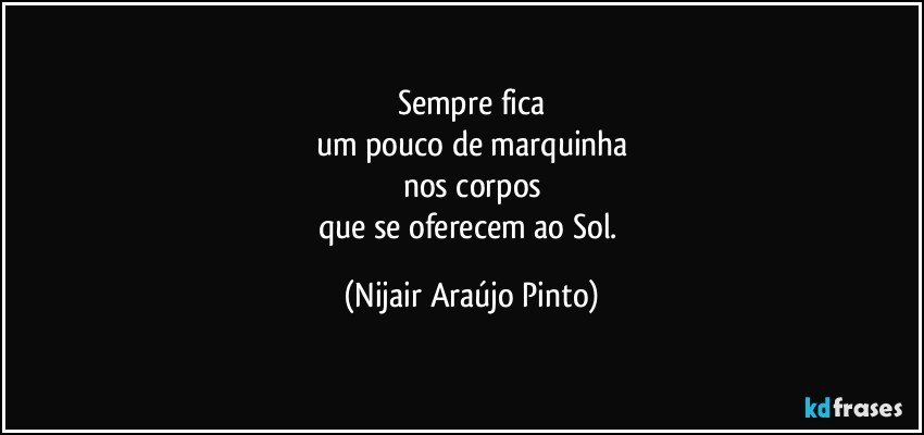 Sempre fica
um pouco de marquinha
nos corpos
que se oferecem ao Sol. (Nijair Araújo Pinto)