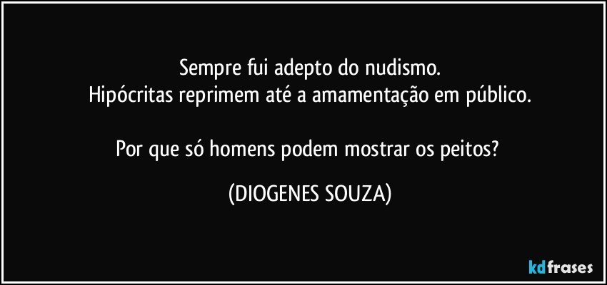 Sempre fui adepto do nudismo.
Hipócritas reprimem até a amamentação em público.

Por que só homens podem mostrar os peitos? (DIOGENES SOUZA)