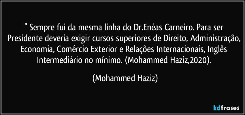 " Sempre fui da mesma linha do Dr.Enéas Carneiro. Para ser Presidente deveria exigir cursos superiores de Direito, Administração, Economia, Comércio Exterior e Relações Internacionais, Inglês Intermediário no mínimo. (Mohammed Haziz,2020). (Mohammed Haziz)