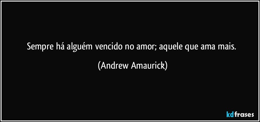 Sempre há alguém vencido no amor; aquele que ama mais. (Andrew Amaurick)