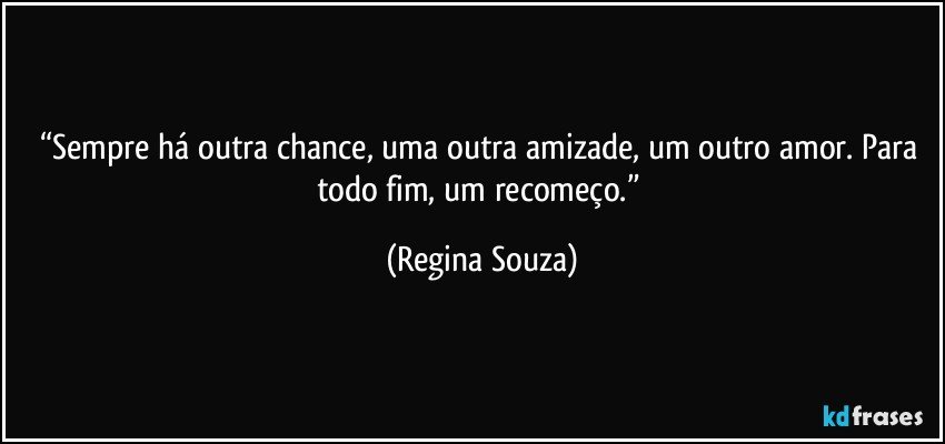 “Sempre há outra chance, uma outra amizade, um outro amor. Para todo fim, um recomeço.” (Regina Souza)