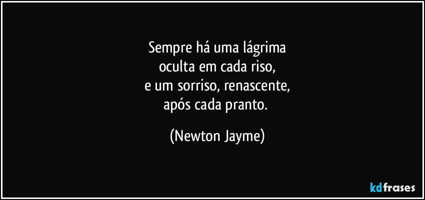 Sempre há uma lágrima
oculta em cada riso,
e um sorriso, renascente,
após cada pranto. (Newton Jayme)