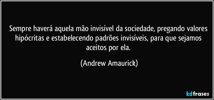 Sempre haverá aquela mão invisível da sociedade, pregando valores hipócritas e estabelecendo padrões invisíveis, para que sejamos aceitos por ela. (Andrew Amaurick)