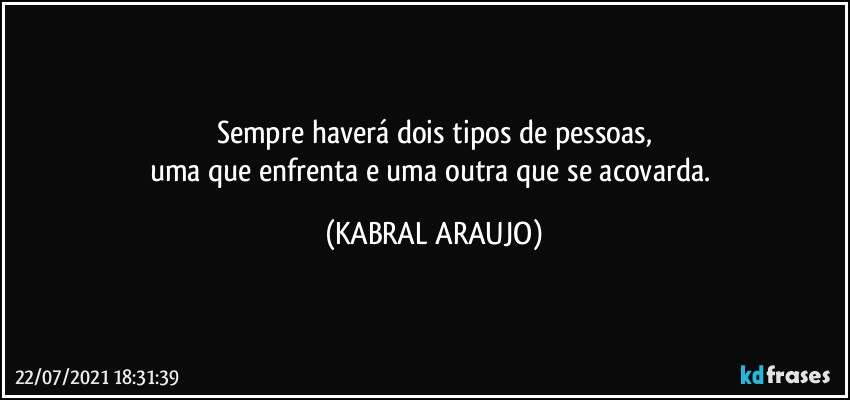 Sempre haverá dois tipos de pessoas,
uma que enfrenta e uma outra que se acovarda. (KABRAL ARAUJO)