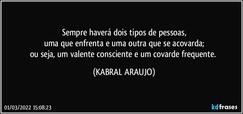 Sempre haverá dois tipos de pessoas,
uma que enfrenta e uma outra que se acovarda;
ou seja, um valente consciente e um covarde frequente. (KABRAL ARAUJO)