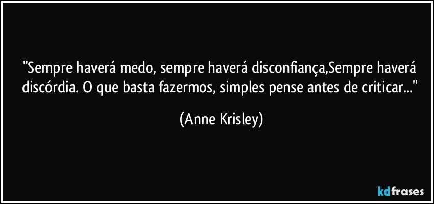 "Sempre haverá  medo, sempre haverá  disconfiança,Sempre  haverá  discórdia. O que basta fazermos,  simples pense  antes de criticar..." (Anne Krisley)