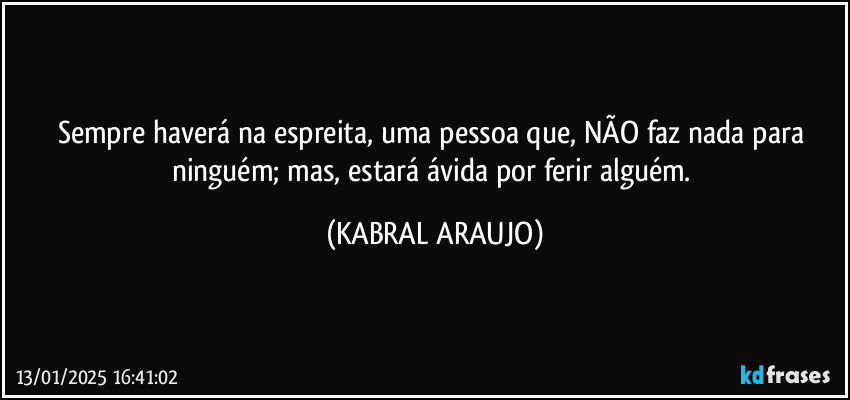 Sempre haverá na espreita, uma pessoa que, NÃO faz nada para ninguém; mas, estará ávida por ferir alguém. (KABRAL ARAUJO)