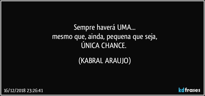 Sempre haverá UMA...
mesmo que, ainda, pequena que seja,
ÚNICA CHANCE. (KABRAL ARAUJO)