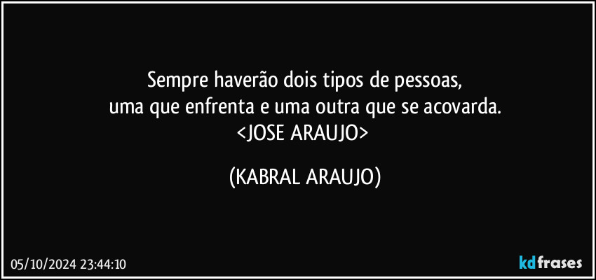 Sempre haverão dois tipos de pessoas,
uma que enfrenta e uma outra que se acovarda.
<JOSE ARAUJO> (KABRAL ARAUJO)