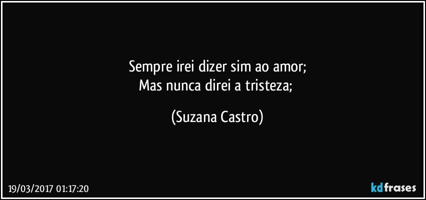 Sempre irei dizer sim ao amor;
Mas nunca direi a tristeza; (Suzana Castro)