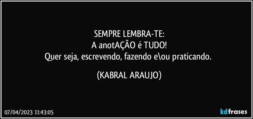 SEMPRE LEMBRA-TE:
A anotAÇÃO é TUDO!
Quer seja, escrevendo, fazendo e\ou praticando. (KABRAL ARAUJO)