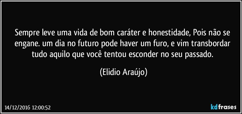 Sempre  leve uma vida de bom caráter e honestidade, Pois não se engane. um dia no futuro pode haver um furo, e vim transbordar tudo aquilo que você tentou esconder no seu passado. (Elidio Araújo)