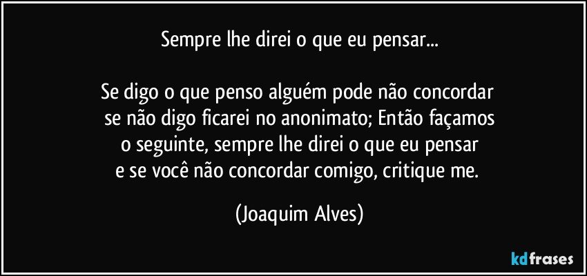 Sempre lhe direi o que eu pensar...

Se digo o que penso alguém pode não concordar 
se não digo ficarei no anonimato; Então façamos
o seguinte, sempre lhe direi o que eu pensar
e se você não concordar comigo, critique me. (Joaquim Alves)