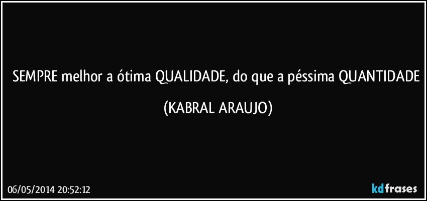 SEMPRE melhor a ótima QUALIDADE, do que a péssima QUANTIDADE (KABRAL ARAUJO)