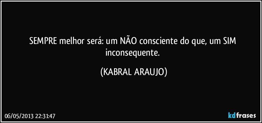 SEMPRE melhor será: um NÃO consciente do que, um SIM inconsequente. (KABRAL ARAUJO)