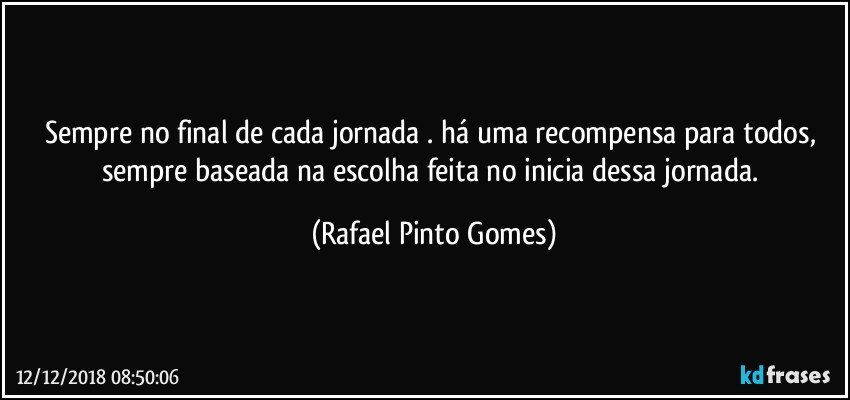 Sempre no final de cada jornada . há uma recompensa para todos, sempre baseada na escolha feita no inicia dessa jornada. (Rafael Pinto Gomes)