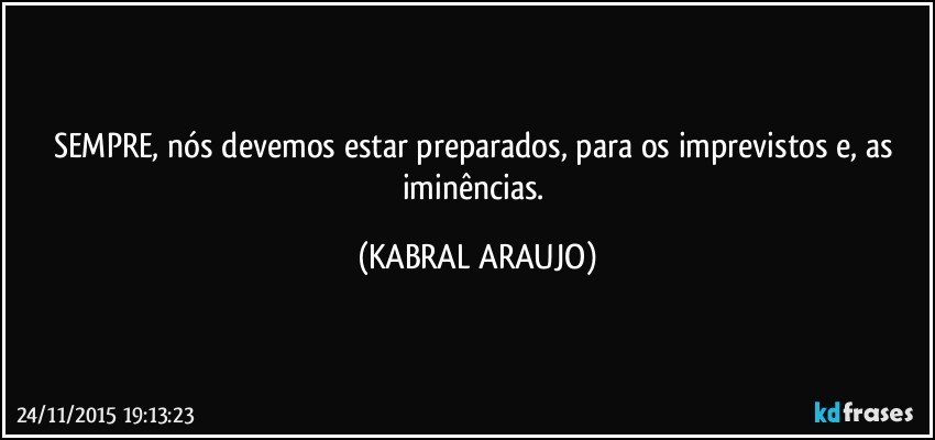 SEMPRE, nós devemos estar preparados, para os imprevistos e, as iminências. (KABRAL ARAUJO)