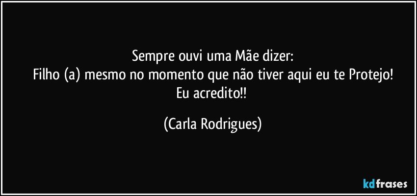 Sempre ouvi uma Mãe dizer:
Filho (a) mesmo no momento que não tiver aqui eu te Protejo!
Eu acredito!! (Carla Rodrigues)