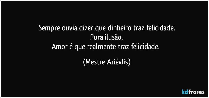 Sempre ouvia dizer que dinheiro traz felicidade.
Pura ilusão.
Amor é que realmente traz felicidade. (Mestre Ariévlis)