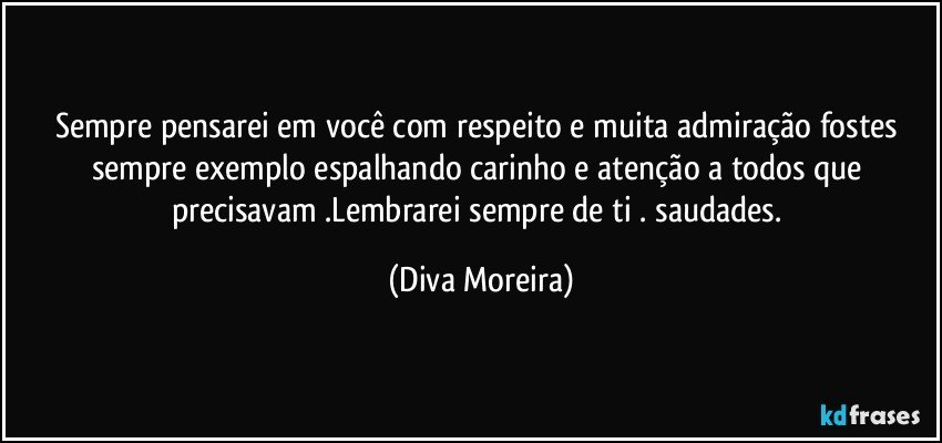 Sempre pensarei em você com respeito e muita admiração fostes sempre  exemplo espalhando carinho e atenção a todos que precisavam .Lembrarei sempre de ti . saudades. (Diva Moreira)