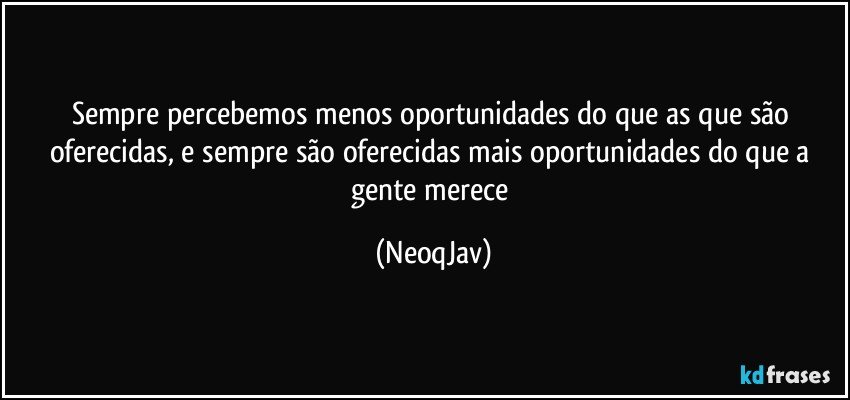 Sempre percebemos menos oportunidades do que as que são oferecidas, e sempre são oferecidas mais oportunidades do que a gente merece (NeoqJav)