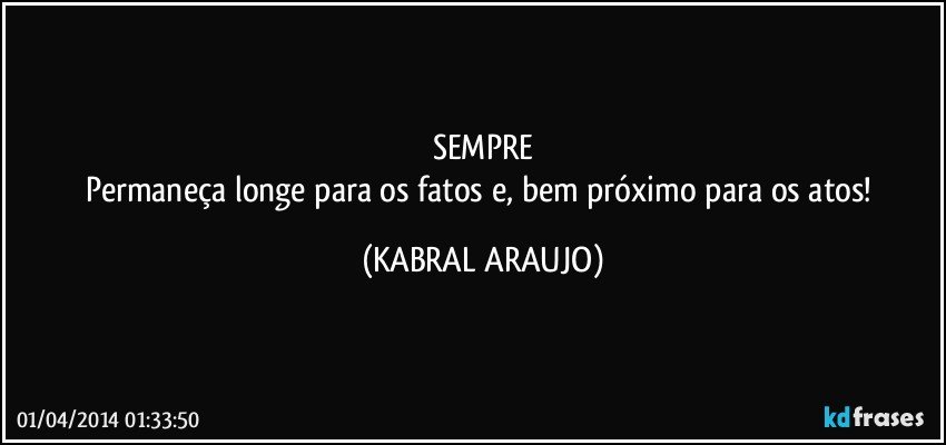 SEMPRE
Permaneça longe para os fatos e, bem próximo para os atos! (KABRAL ARAUJO)