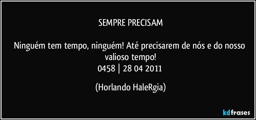 SEMPRE PRECISAM

Ninguém tem tempo, ninguém! Até precisarem de nós e do nosso valioso tempo!
0458 | 28/04/2011 (Horlando HaleRgia)