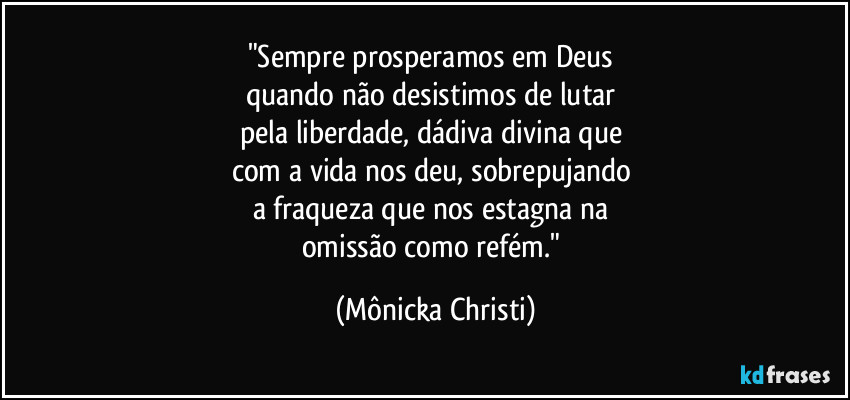 "Sempre prosperamos em Deus 
quando não desistimos de lutar 
pela liberdade, dádiva divina que 
com a vida nos deu, sobrepujando 
a fraqueza que nos estagna na 
omissão como refém." (Mônicka Christi)