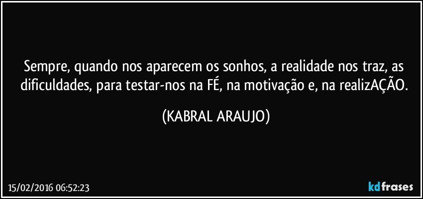 Sempre, quando nos aparecem os sonhos, a realidade nos traz, as dificuldades, para testar-nos na FÉ, na motivação e, na realizAÇÃO. (KABRAL ARAUJO)