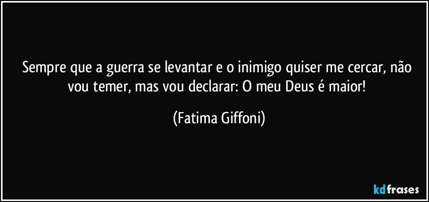 Sempre que a guerra se levantar e o inimigo quiser me cercar, não vou temer, mas vou declarar: O meu Deus é maior! (Fatima Giffoni)