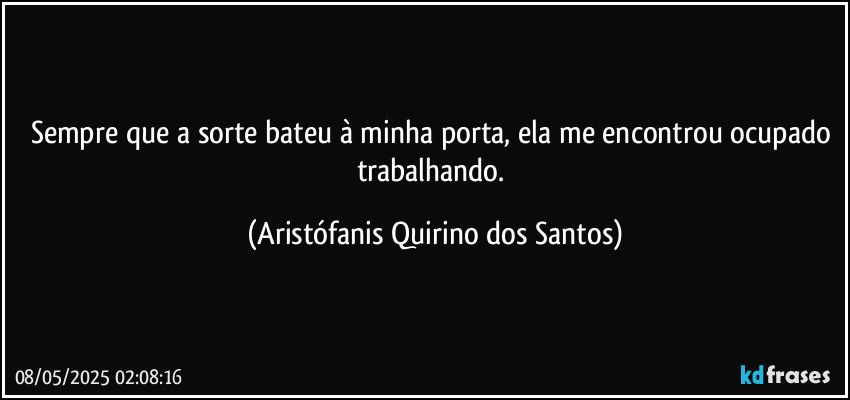 Sempre que a sorte bateu à minha porta, ela me encontrou ocupado trabalhando. (Aristófanis Quirino dos Santos)