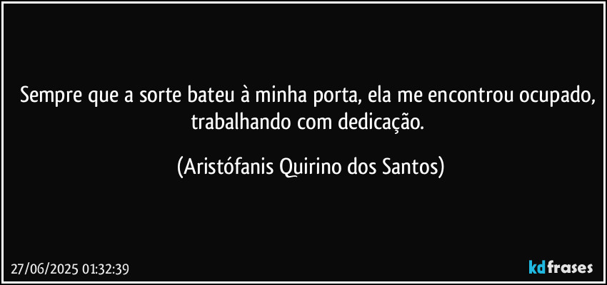 Sempre que a sorte bateu à minha porta, ela me encontrou ocupado, trabalhando com dedicação. (Aristófanis Quirino dos Santos)